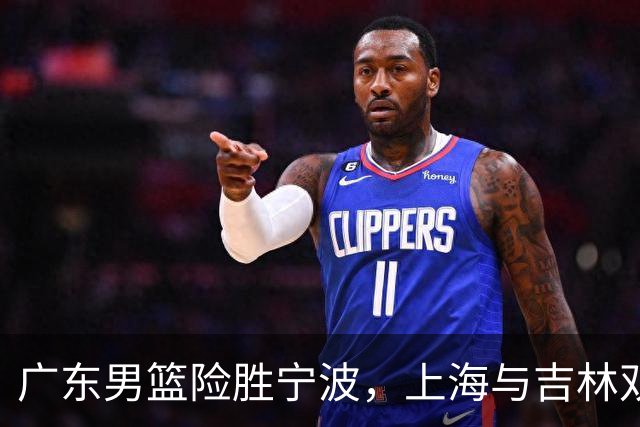 广东男篮险胜宁波，上海与吉林双双取胜，强弱对抗日益激烈，徐杰缺阵原因揭晓
