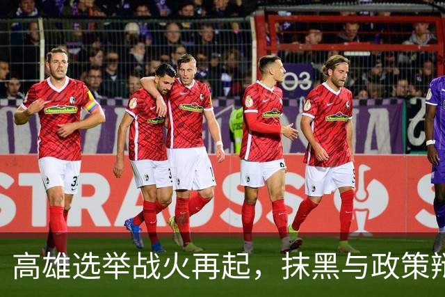高雄选举战火再起，抹黑与政策辩论并存